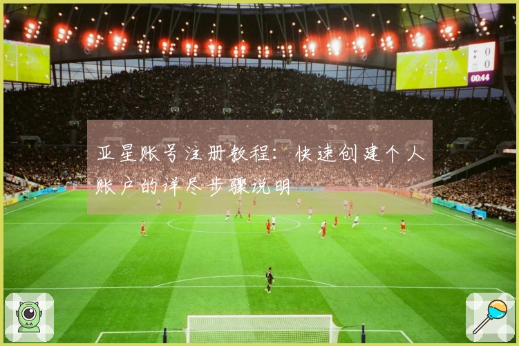 亚星账号注册教程：快速创建个人账户的详尽步骤说明
