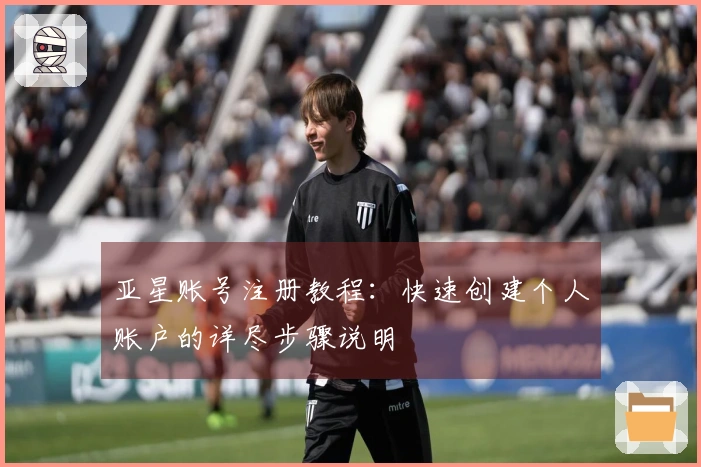 亚星账号注册教程：快速创建个人账户的详尽步骤说明