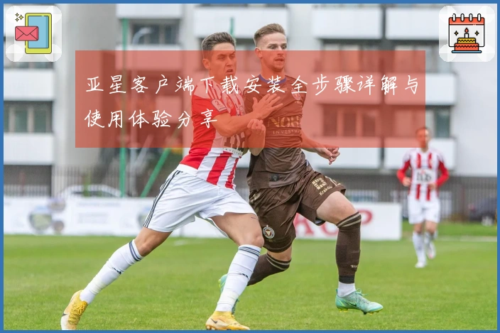 亚星客户端下载安装全步骤详解与使用体验分享