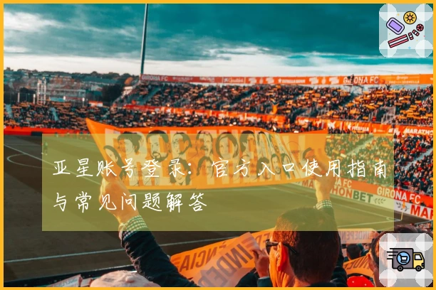亚星账号登录：官方入口使用指南与常见问题解答