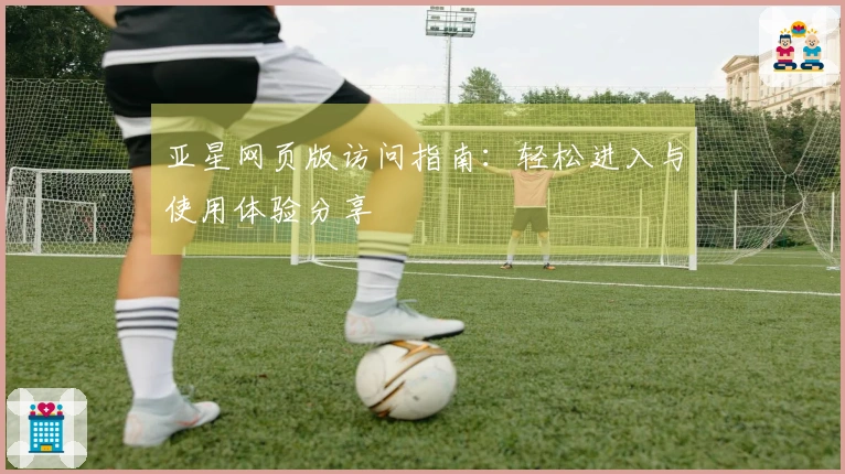 亚星网页版访问指南:轻松进入与使用体验分享