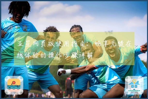 亚星网页版使用指南:畅享无缝在线体验的操作步骤详解