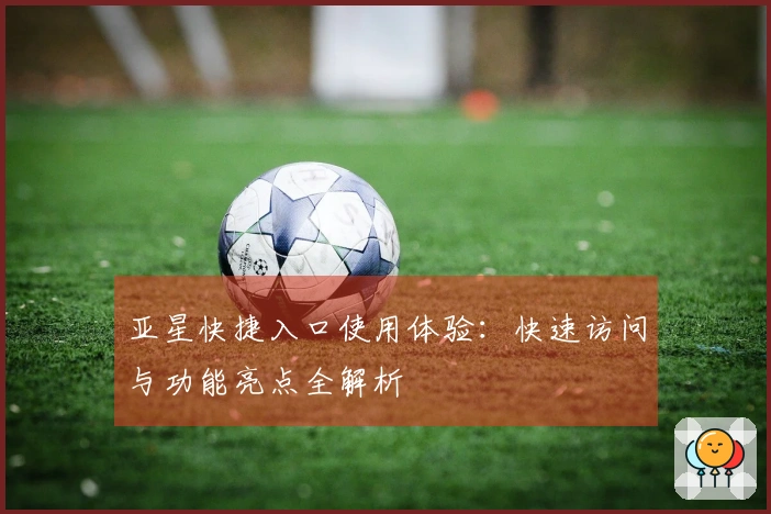 亚星快捷入口使用体验：快速访问与功能亮点全解析