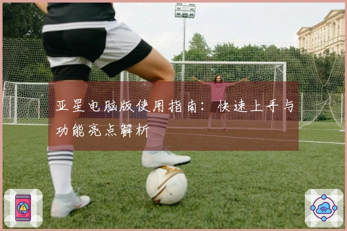 亚星电脑版使用指南：快速上手与功能亮点解析