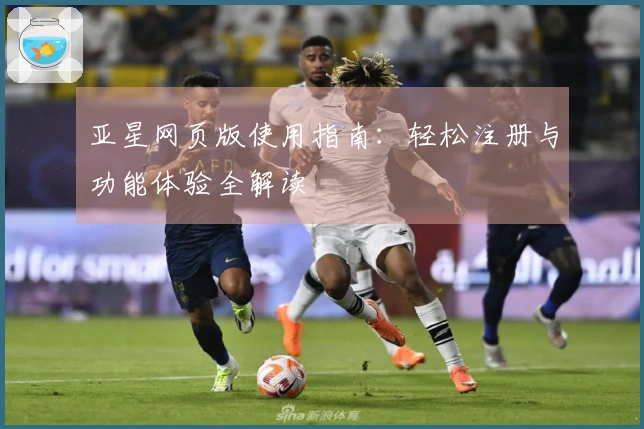 亚星网页版使用指南：轻松注册与功能体验全解读