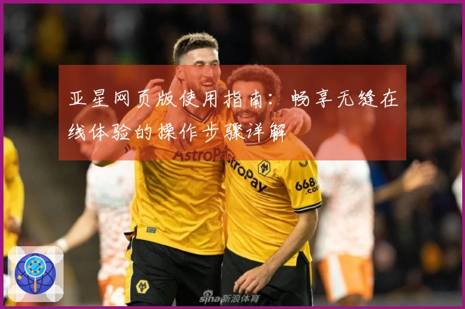 亚星网页版使用指南：畅享无缝在线体验的操作步骤详解
