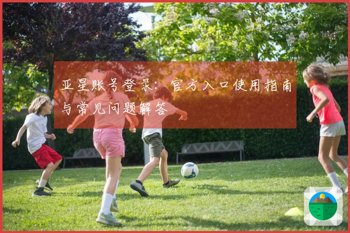 亚星账号登录：官方入口使用指南与常见问题解答