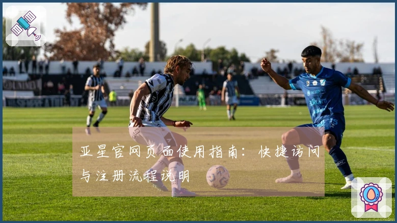 亚星官网页面使用指南：快捷访问与注册流程说明