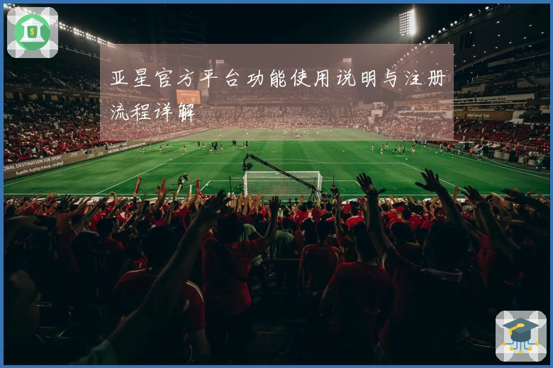 亚星官方平台功能使用说明与注册流程详解