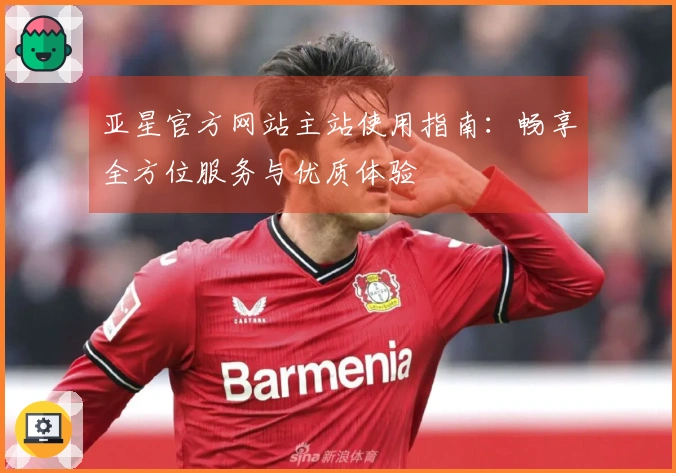亚星官方网站主站使用指南：畅享全方位服务与优质体验