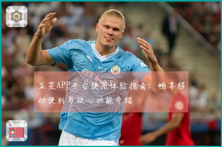 亚星APP平台使用体验指南：畅享移动便利与核心功能介绍