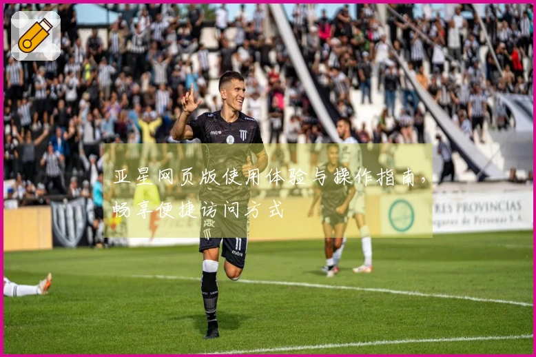 亚星网页版使用体验与操作指南，畅享便捷访问方式