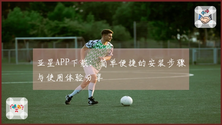亚星APP下载：简单便捷的安装步骤与使用体验分享