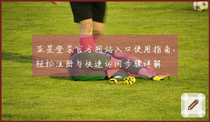 亚星登录官方网站入口使用指南，轻松注册与快速访问步骤详解