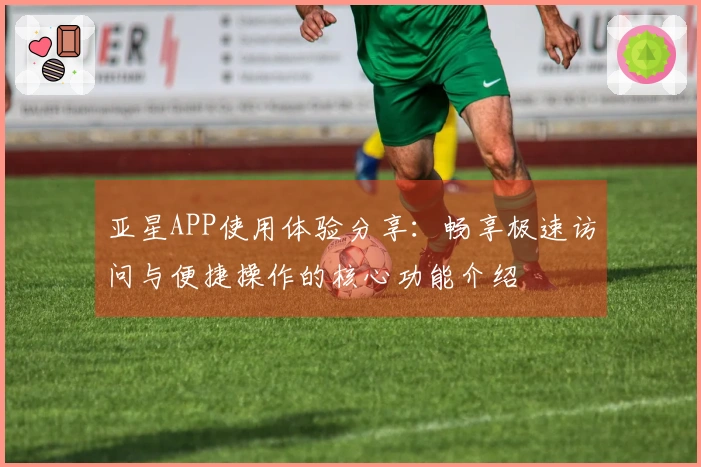 亚星APP使用体验分享：畅享极速访问与便捷操作的核心功能介绍