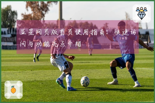 亚星网页版首页使用指南：快速访问与功能亮点介绍