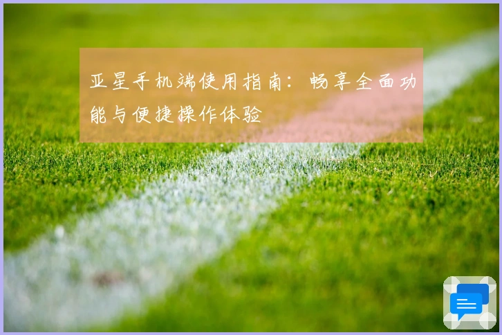 亚星手机端使用指南：畅享全面功能与便捷操作体验