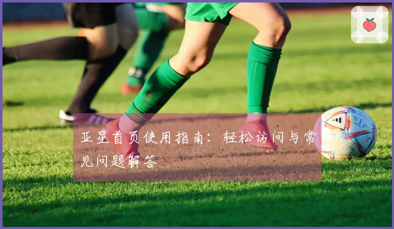 亚星首页使用指南：轻松访问与常见问题解答