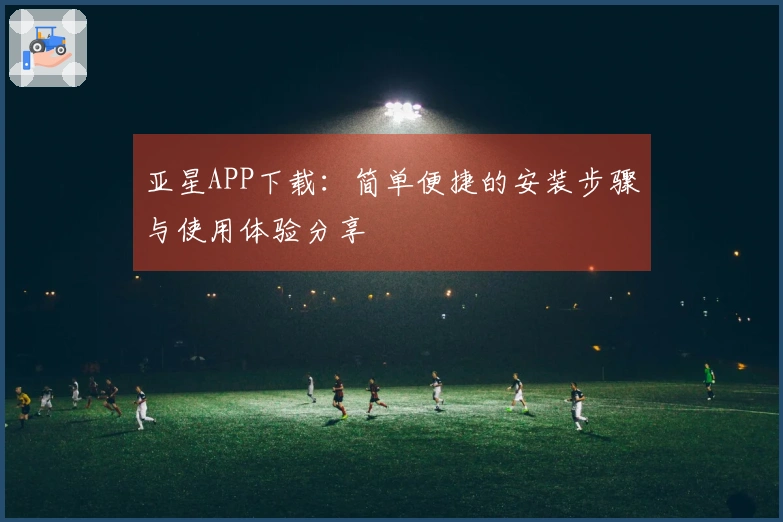 亚星APP下载：简单便捷的安装步骤与使用体验分享
