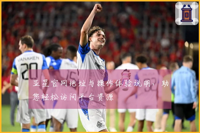 亚星官网地址与操作体验说明,助您轻松访问平台资源