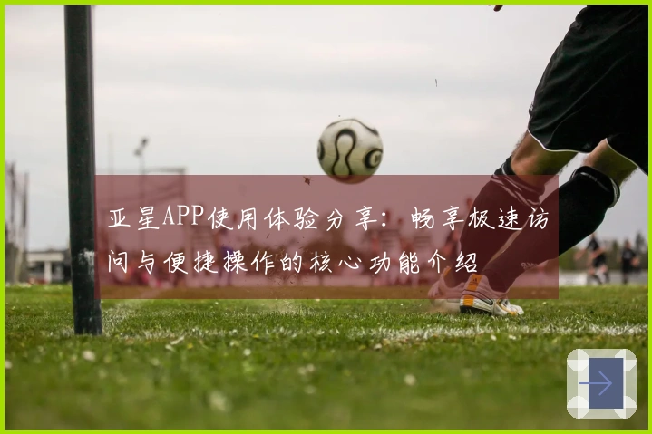 亚星APP使用体验分享:畅享极速访问与便捷操作的核心功能介绍