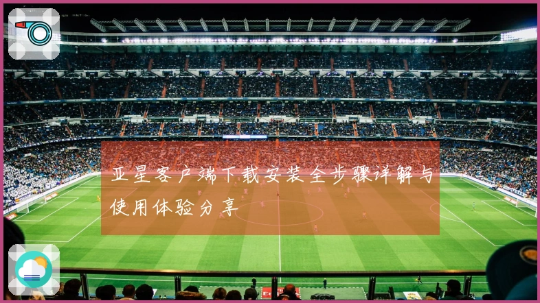 亚星客户端下载安装全步骤详解与使用体验分享