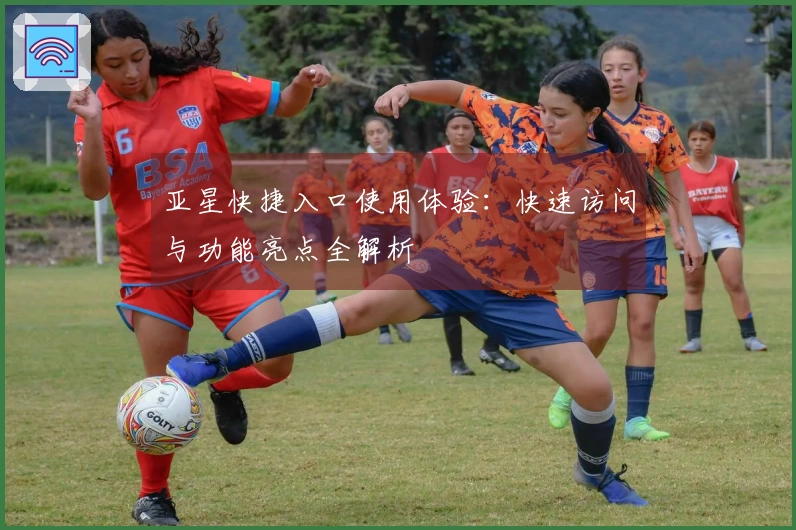 亚星快捷入口使用体验：快速访问与功能亮点全解析