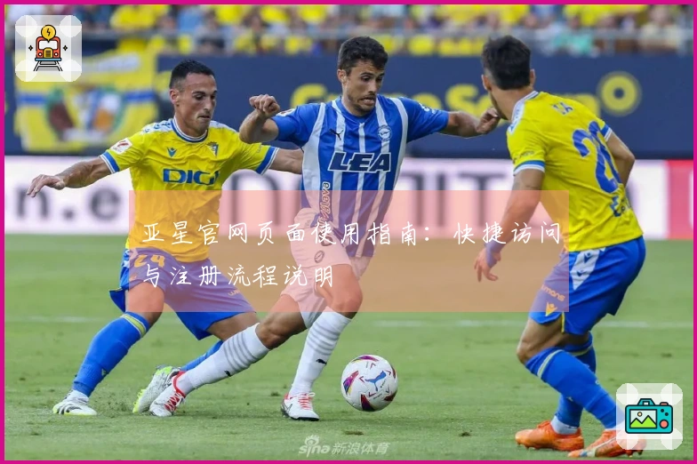 亚星官网页面使用指南：快捷访问与注册流程说明