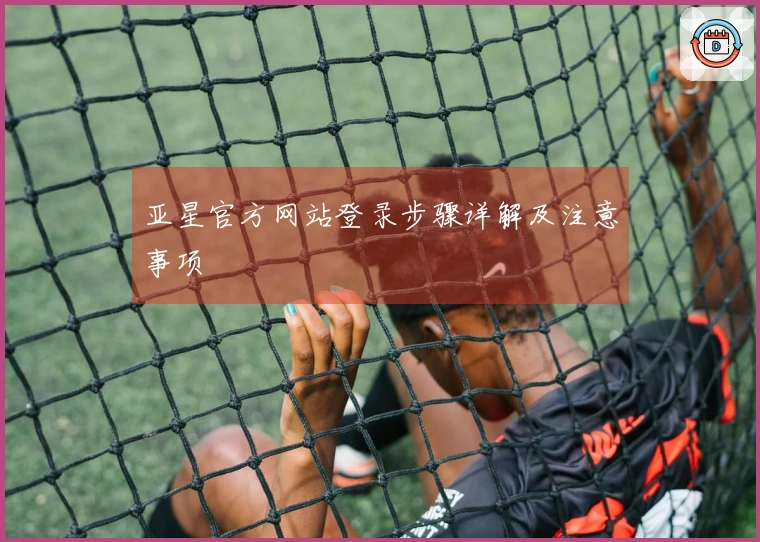 亚星官方网站登录步骤详解及注意事项