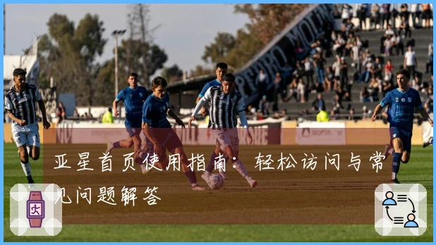 亚星首页使用指南：轻松访问与常见问题解答